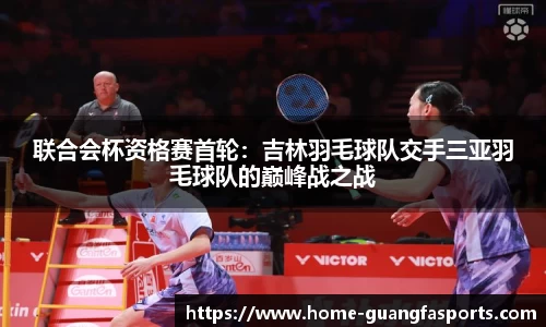 联合会杯资格赛首轮：吉林羽毛球队交手三亚羽毛球队的巅峰战之战